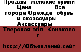 Продам  женские сумки › Цена ­ 1 000 - Все города Одежда, обувь и аксессуары » Аксессуары   . Тверская обл.,Конаково г.